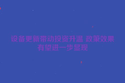 设备更新带动投资升温 政策效果有望进一步显现