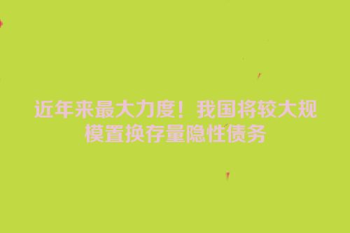 近年来最大力度！我国将较大规模置换存量隐性债务
