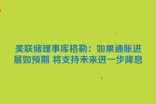 美联储理事库格勒：如果通胀进展如预期 将支持未来进一步降息