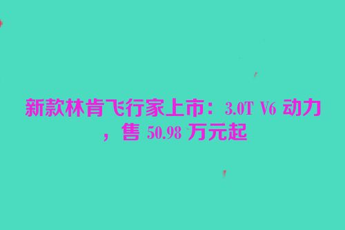 新款林肯飞行家上市：3.0T V6 动力，售 50.98 万元起