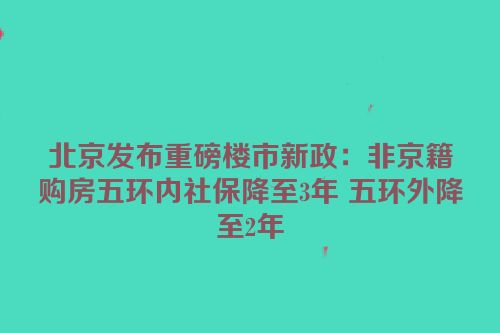 北京发布重磅楼市新政：非京籍购房五环内社保降至3年 五环外降至2年