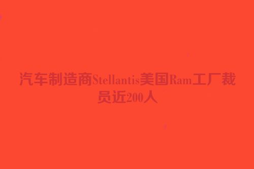 汽车制造商Stellantis美国Ram工厂裁员近200人