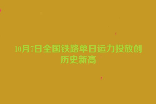 10月7日全国铁路单日运力投放创历史新高