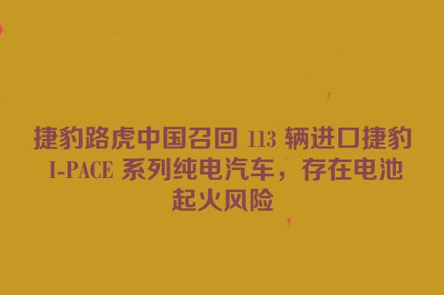 捷豹路虎中国召回 113 辆进口捷豹 I-PACE 系列纯电汽车，存在电池起火风险