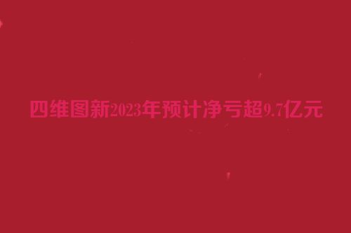 四维图新2023年预计净亏超9.7亿元