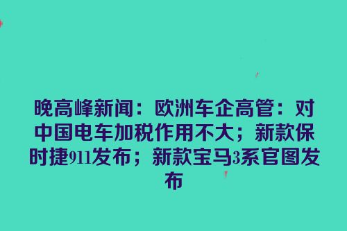 晚高峰新闻：欧洲车企高管：对中国电车加税作用不大；新款保时捷911发布；新款宝马3系官图发布