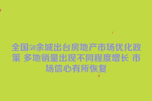 全国50余城出台房地产市场优化政策 多地销量出现不同程度增长 市场信心有所恢复