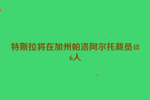 特斯拉将在加州帕洛阿尔托裁员486人