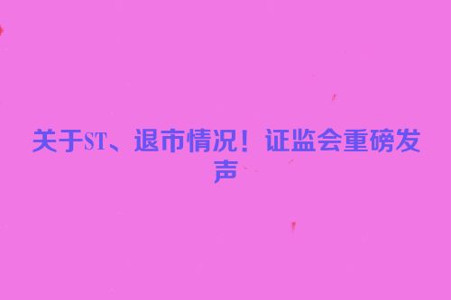 关于ST、退市情况！证监会重磅发声