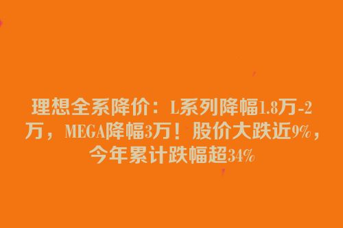 理想全系降价：L系列降幅1.8万-2万，MEGA降幅3万！股价大跌近9%，今年累计跌幅超34%
