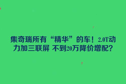 集奇瑞所有“精华”的车！2.0T动力加三联屏 不到20万降价增配？