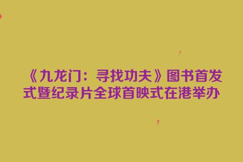 《九龙门：寻找功夫》图书首发式暨纪录片全球首映式在港举办