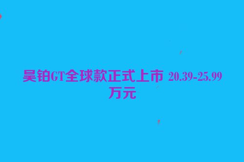 昊铂GT全球款正式上市 20.39-25.99万元