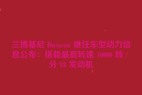 兰博基尼 Huracán 继任车型动力信息公布：搭载最高转速 10000 转 / 分 V8 发动机