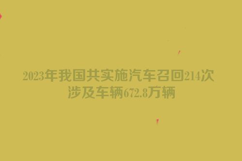 2023年我国共实施汽车召回214次 涉及车辆672.8万辆
