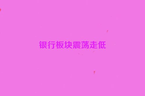 银行板块震荡走低