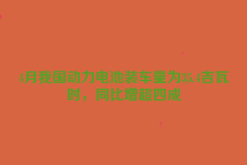 4月我国动力电池装车量为35.4吉瓦时，同比增超四成