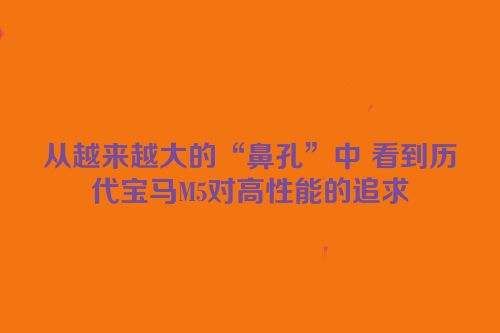 从越来越大的“鼻孔”中 看到历代宝马M5对高性能的追求