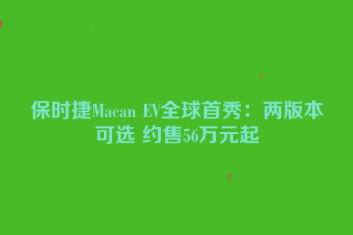 保时捷Macan EV全球首秀：两版本可选 约售56万元起