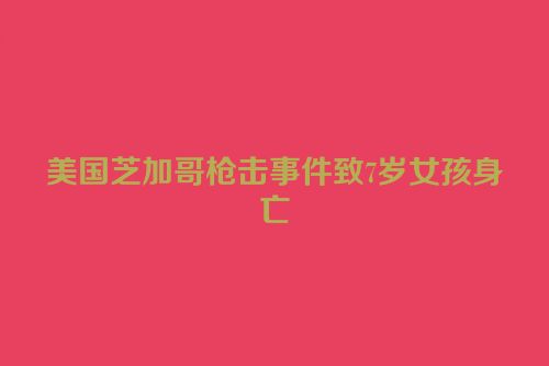 美国芝加哥枪击事件致7岁女孩身亡