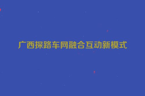 广西探路车网融合互动新模式