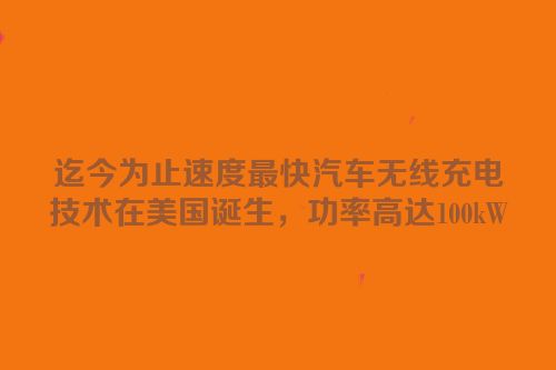 迄今为止速度最快汽车无线充电技术在美国诞生，功率高达100kW