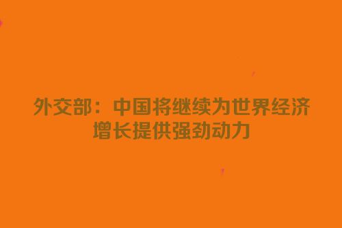 外交部：中国将继续为世界经济增长提供强劲动力