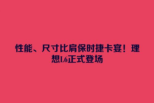 性能、尺寸比肩保时捷卡宴！理想L6正式登场