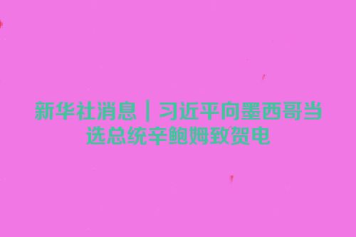 新华社消息｜习近平向墨西哥当选总统辛鲍姆致贺电
