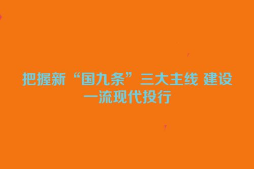 把握新“国九条”三大主线 建设一流现代投行