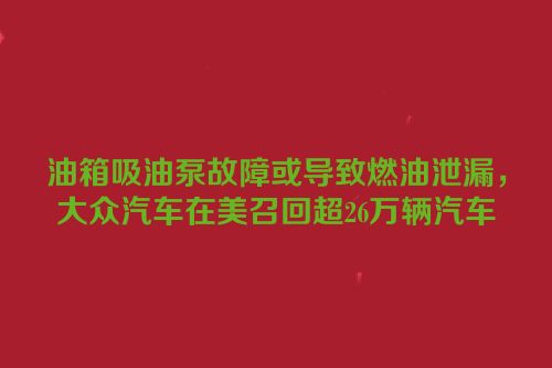 油箱吸油泵故障或导致燃油泄漏，大众汽车在美召回超26万辆汽车