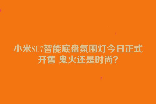 小米SU7智能底盘氛围灯今日正式开售 鬼火还是时尚？