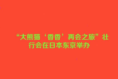 “大熊猫‘香香’再会之旅”壮行会在日本东京举办