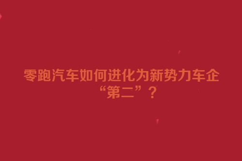 零跑汽车如何进化为新势力车企“第二”？