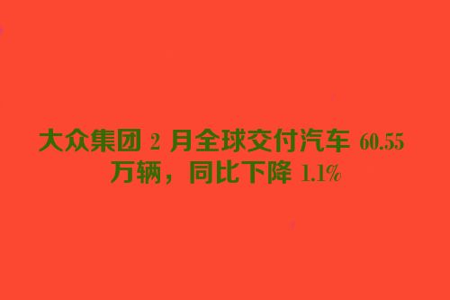 大众集团 2 月全球交付汽车 60.55 万辆，同比下降 1.1%