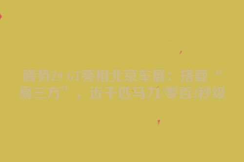 腾势Z9 GT亮相北京车展：搭载“易三方”，近千匹马力/零百2秒级
