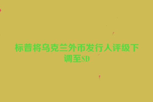 标普将乌克兰外币发行人评级下调至SD