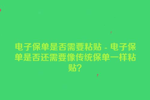 电子保单是否需要粘贴 - 电子保单是否还需要像传统保单一样粘贴？