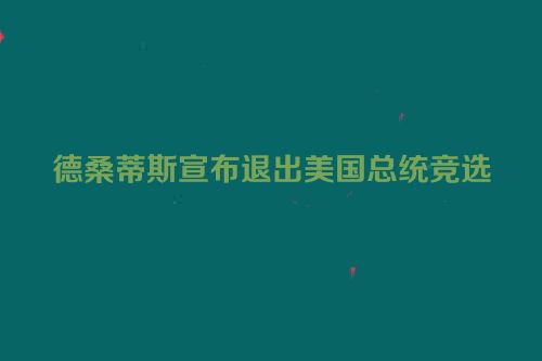 德桑蒂斯宣布退出美国总统竞选