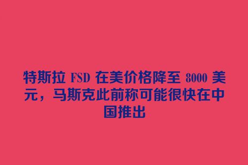 特斯拉 FSD 在美价格降至 8000 美元，马斯克此前称可能很快在中国推出