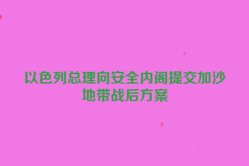 以色列总理向安全内阁提交加沙地带战后方案
