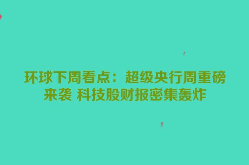 环球下周看点：超级央行周重磅来袭 科技股财报密集轰炸