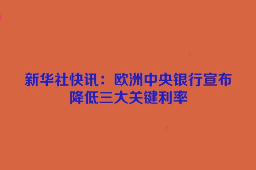 新华社快讯：欧洲中央银行宣布降低三大关键利率