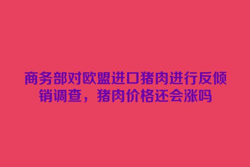 商务部对欧盟进口猪肉进行反倾销调查，猪肉价格还会涨吗