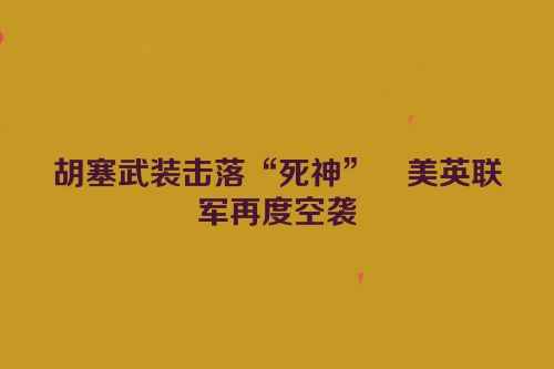 胡塞武装击落“死神”　美英联军再度空袭