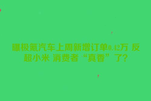 曝极氪汽车上周新增订单0.42万 反超小米 消费者“真香”了？