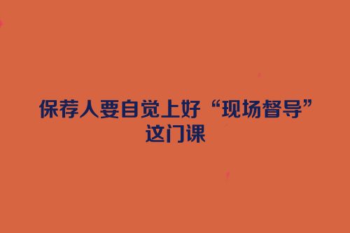 保荐人要自觉上好“现场督导”这门课