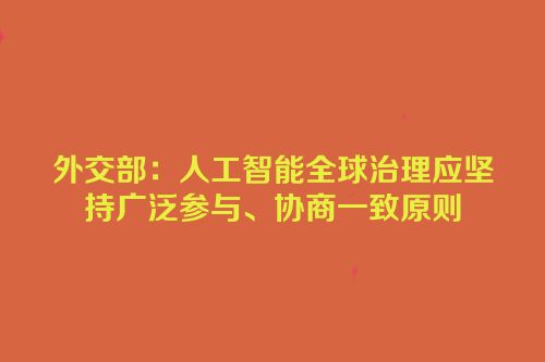 外交部：人工智能全球治理应坚持广泛参与、协商一致原则