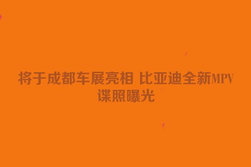 将于成都车展亮相 比亚迪全新MPV谍照曝光