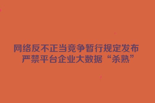 网络反不正当竞争暂行规定发布 严禁平台企业大数据“杀熟”